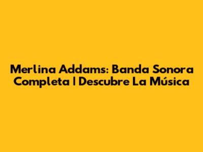 Merlina Addams: Banda Sonora Completa | Descubre La Música