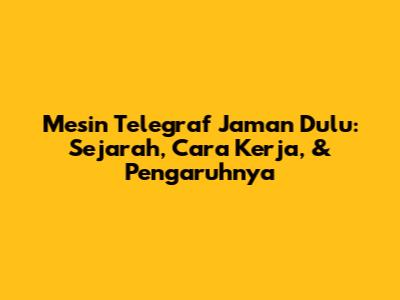 Mesin Telegraf Jaman Dulu: Sejarah, Cara Kerja, & Pengaruhnya