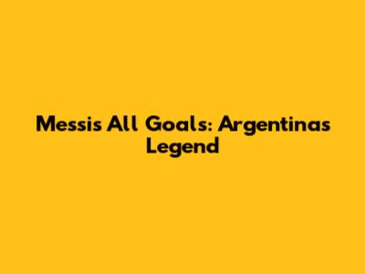 Messi's All Goals: Argentina's Legend