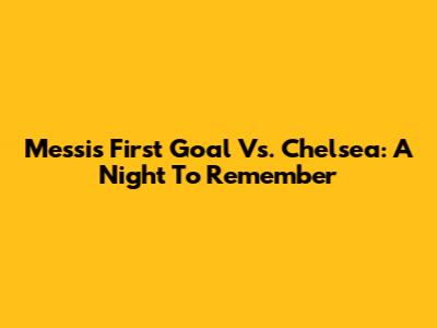 Messi's First Goal Vs. Chelsea: A Night To Remember