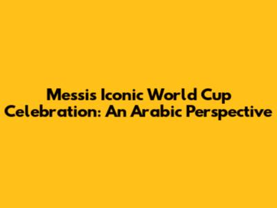 Messi's Iconic World Cup Celebration: An Arabic Perspective