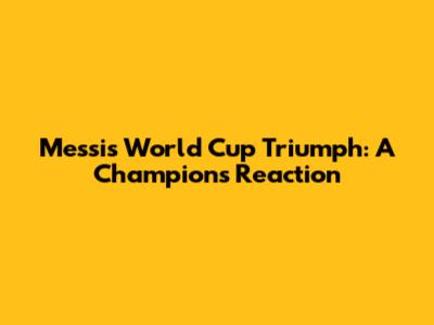 Messi's World Cup Triumph: A Champion's Reaction