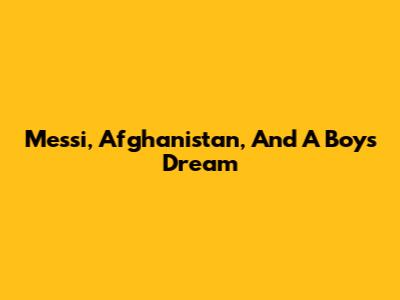 Messi, Afghanistan, And A Boy's Dream