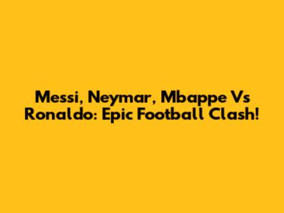 Messi, Neymar, Mbappe Vs Ronaldo: Epic Football Clash!