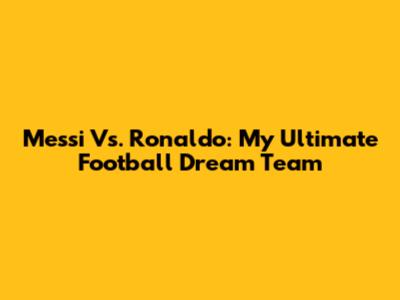 Messi Vs. Ronaldo: My Ultimate Football Dream Team