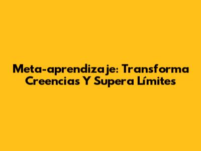 Meta-aprendizaje: Transforma Creencias Y Supera Límites