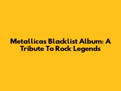 Metallica's 'Blacklist' Album: A Tribute To Rock Legends