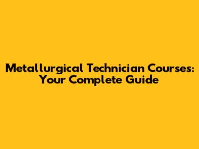 Metallurgical Technician Courses: Your Complete Guide