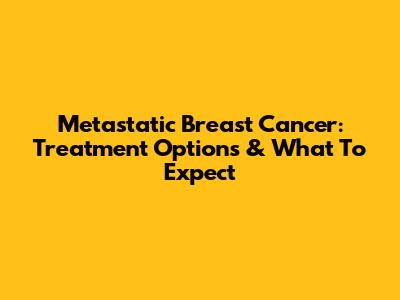 Metastatic Breast Cancer: Treatment Options & What To Expect