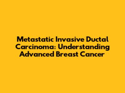Metastatic Invasive Ductal Carcinoma: Understanding Advanced Breast Cancer
