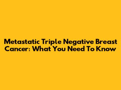 Metastatic Triple Negative Breast Cancer: What You Need To Know