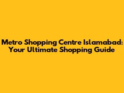 Metro Shopping Centre Islamabad: Your Ultimate Shopping Guide
