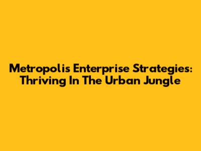 Metropolis Enterprise Strategies: Thriving In The Urban Jungle