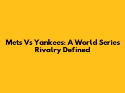 Mets Vs Yankees: A World Series Rivalry Defined