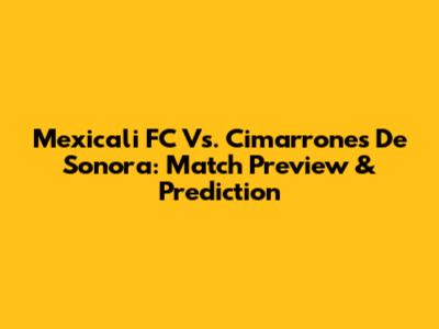 Mexicali FC Vs. Cimarrones De Sonora: Match Preview & Prediction