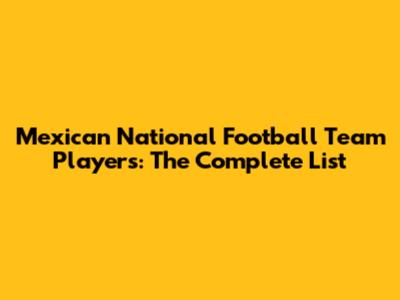 Mexican National Football Team Players: The Complete List
