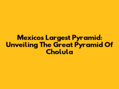 Mexico's Largest Pyramid: Unveiling The Great Pyramid Of Cholula