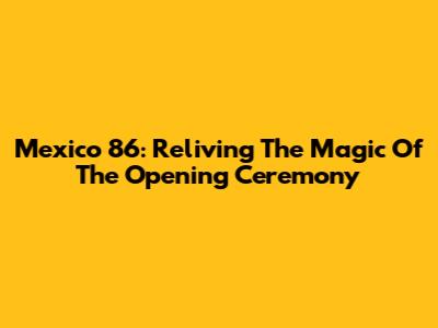 Mexico 86: Reliving The Magic Of The Opening Ceremony