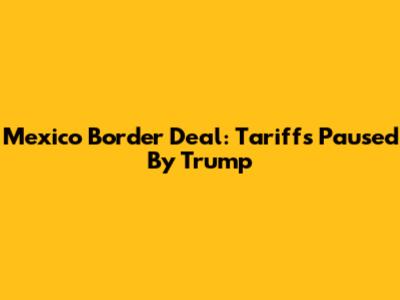 Mexico Border Deal: Tariffs Paused By Trump