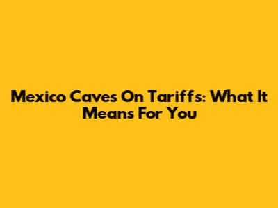 Mexico Caves On Tariffs: What It Means For You