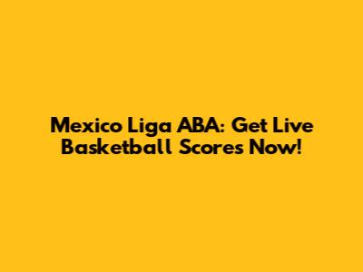 Mexico Liga ABA: Get Live Basketball Scores Now!