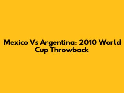 Mexico Vs Argentina: 2010 World Cup Throwback