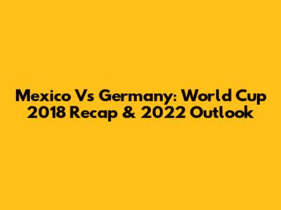 Mexico Vs Germany: World Cup 2018 Recap & 2022 Outlook