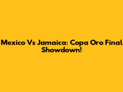 Mexico Vs Jamaica: Copa Oro Final Showdown!