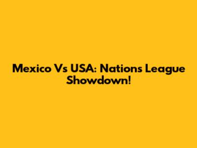 Mexico Vs USA: Nations League Showdown!