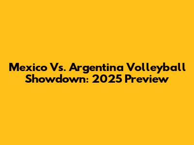 Mexico Vs. Argentina Volleyball Showdown: 2025 Preview