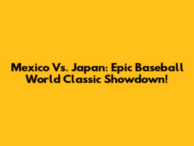 Mexico Vs. Japan: Epic Baseball World Classic Showdown!