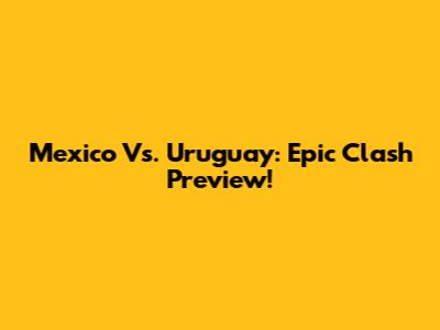 Mexico Vs. Uruguay: Epic Clash Preview!