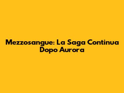 Mezzosangue: La Saga Continua Dopo Aurora