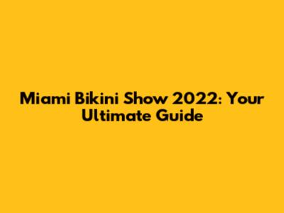 Miami Bikini Show 2022: Your Ultimate Guide