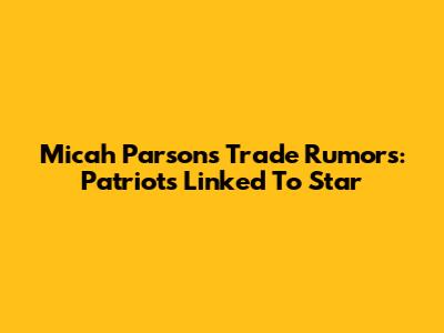 Micah Parsons Trade Rumors: Patriots Linked To Star