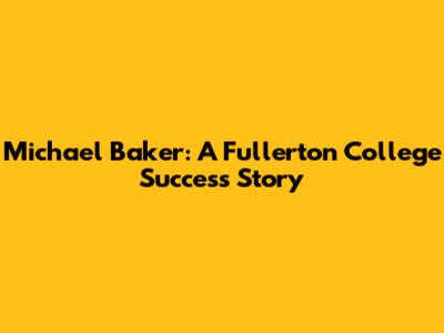 Michael Baker: A Fullerton College Success Story