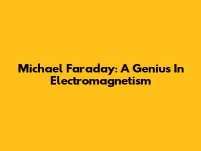 Michael Faraday: A Genius In Electromagnetism
