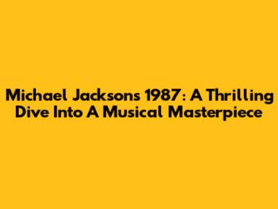 Michael Jackson's 1987: A Thrilling Dive Into A Musical Masterpiece