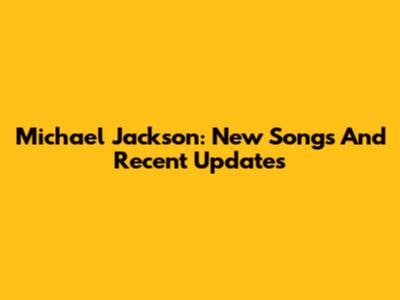 Michael Jackson: New Songs And Recent Updates