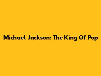 Michael Jackson: The King Of Pop