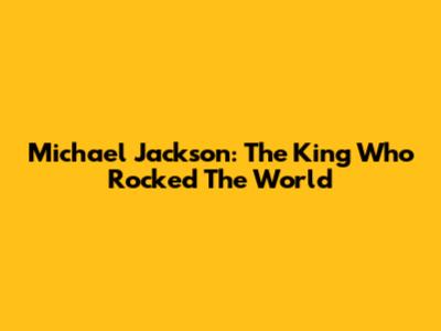 Michael Jackson: The King Who Rocked The World