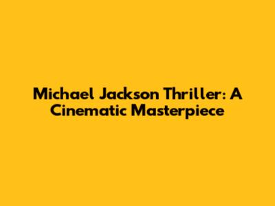 Michael Jackson Thriller: A Cinematic Masterpiece