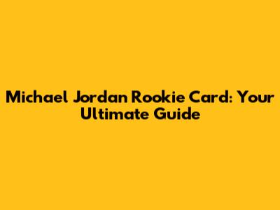 Michael Jordan Rookie Card: Your Ultimate Guide