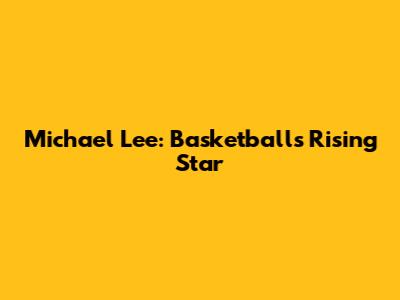 Michael Lee: Basketball's Rising Star
