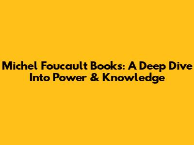 Michel Foucault Books: A Deep Dive Into Power & Knowledge