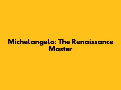 Michelangelo: The Renaissance Master
