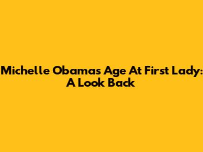 Michelle Obama's Age At First Lady: A Look Back