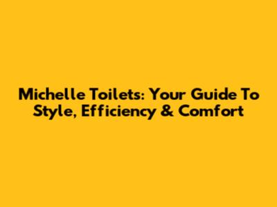 Michelle Toilets: Your Guide To Style, Efficiency & Comfort