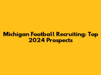 Michigan Football Recruiting: Top 2024 Prospects