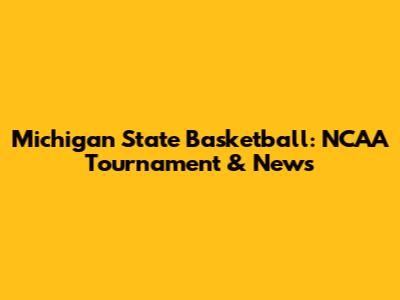 Michigan State Basketball: NCAA Tournament & News